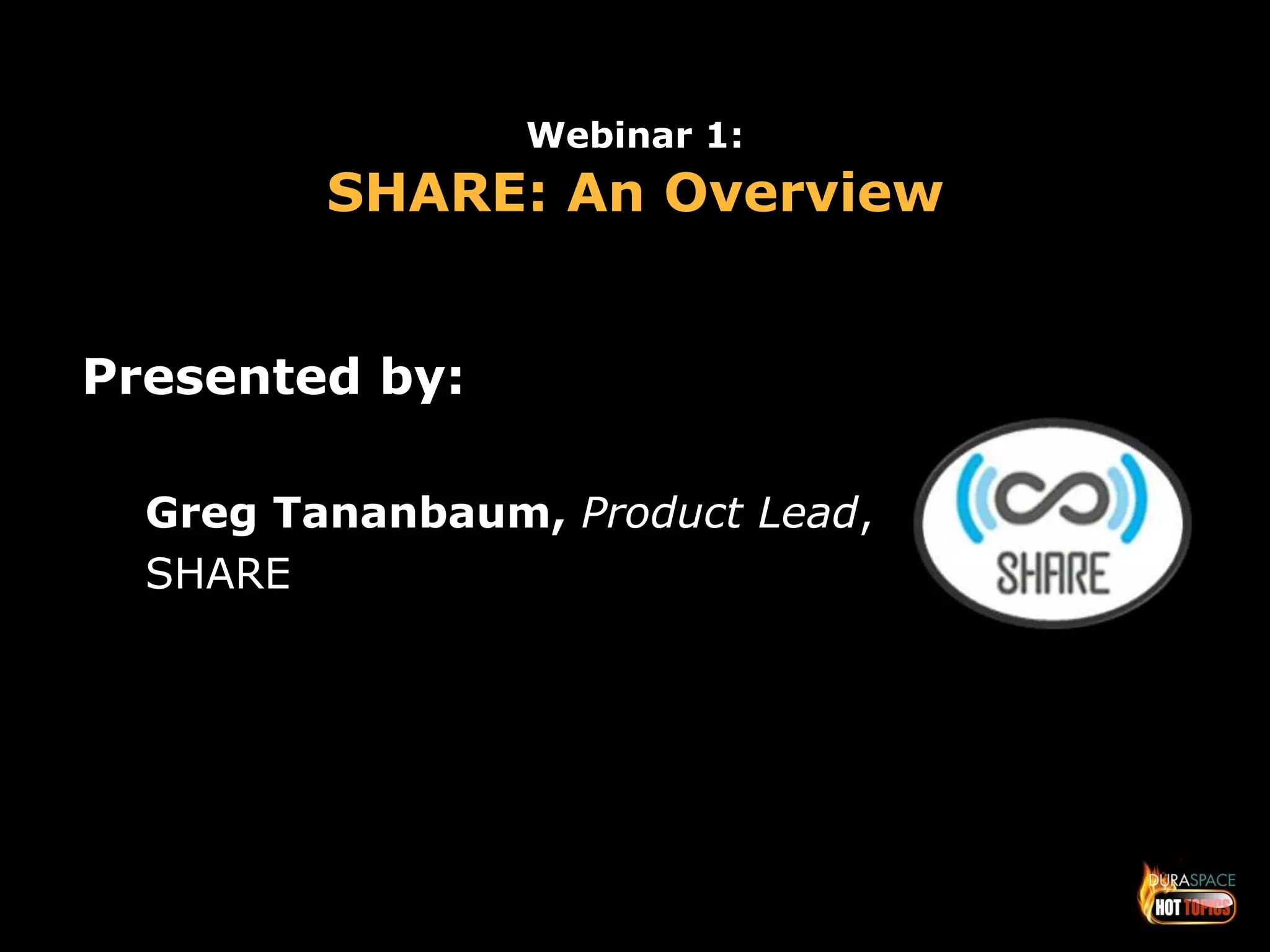 Webinar 1: 
SHARE: An Overview 
Presented by: 
Greg Tananbaum, Product Lead, 
SHARE 
 