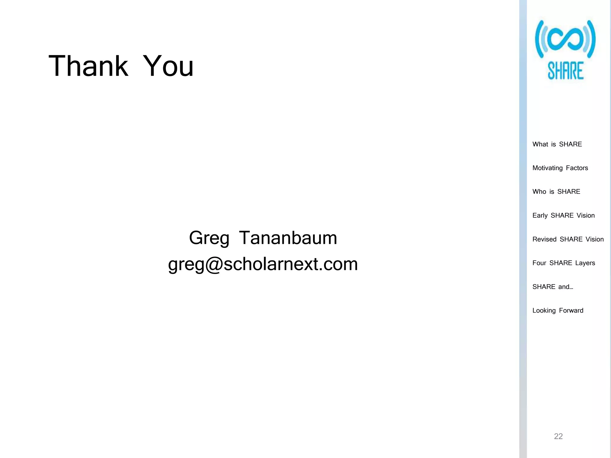 Thank You 
Greg Tananbaum 
greg@scholarnext.com 
What is SHARE 
Motivating Factors 
Who is SHARE 
Early SHARE Vision 
Revised SHARE Vision 
Four SHARE Layers 
SHARE and… 
Looking Forward 
22 
