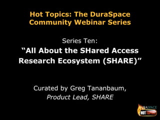 Hot Topics: The DuraSpace 
Community Webinar Series 
Series Ten: 
“All About the SHared Access 
Research Ecosystem (SHARE)” 
Curated by Greg Tananbaum, 
Product Lead, SHARE 
 