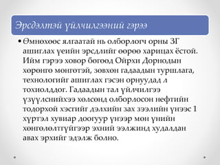 Эрсдэлтэй үйлчилгээний гэрээ
•Өмнөхөөс ялгаатай нь олборлогч орны ЗГ
ашиглах үеийн эрсдлийг өөрөө харицах ёстой.
Ийм гэрээ ховор бөгөөд Ойрхи Дорнодын
хөрөнгө мөнгөтэй, зөвхөн гадаадын туршлага,
технологийг ашиглах гэсэн орнуудад л
тохиолддог. Гадаадын тал үйлчилгээ
үзүүлснийхээ хөлсөнд олборлосон нефтийн
тодорхой хэсгийг дэлхийн зах зээлийн үнээс 1
хүртэл хувиар доогуур үнээр мөн үнийн
хөнгөлөлтгүйгээр эхний ээлжинд худалдан
авах эрхийг эдэлж болно.
 