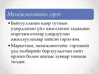 Менежментийн гэрээ
•Байгууллагын өдөр тутмын
удирдлагын үйл ажиллагааг гадаадын
мэргэжилтнээр удирдуулан
ажиллуулахаар хийсэн гэрээ юм.
•Маркетинг, менежментийн гэрээний
үед төлбөрийг борлуулалтын нийт
орлого болон ашгаас хувиар тооцож
төлдөг.
 