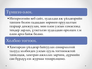 Түншээ олох.
•Интернэтийн веб сайт, худалдаа аж үйлдвэрийн
танхим болон гадаадын хөрөнгө оруулалтын
газраар дамжуулан, мөн олон улсын хэмжээнд
тендер зарлах, үзэсгэлэн худалдаан оролцох г.м
олон арга байж болно.
Холбоо тогтоох.
•Хамтарсан үйлдвэр байгуулах сонирхолтой
талууд холбогдох улсын хууль тогтоомжтой
танилцаж, хамтран ажиллах зарчим, дүрмийн
сан бүрдүүлэх журмаа тохиролцоно.
 