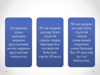 Хугацааны
хувьд
гадаадын
хөрөнгө
оруулагчийн
анхны хөрөнгө
оруулалтын
хэмжээ нь
20 сая америк
доллар буюу
түүнтэй
тэнцэх төгрөг
байхаар бол
тогтвортой
байдлын
гэрээг 10 жил,
50 сая америк
доллар буюу
түүнтэй
тэнцэх
хэмжээний
төгрөгөөс
дээш байхаар
бол 15 жилээр
тус тус
байгуулна.
 