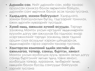 • Дүрмийн сан. Нийт дүрмийн сан, хоёр талаас
оруулсан хэмжээ болон хөрөнгийн байдал,
дүрмийн санг өөрчилж болох эсэх талаа тусгана.
• Удирдлага, зохион байгуулалт. Удирдлага,
зохион байгуулалтын бүтэц, тэдгээрийг томилох,
ажил үүргийн хуваарийг тусгадаг.
• Хүний нөөц, ажиллах хүчний асуудал. Тэргүүн
ээлжинд Монгол улсын иргэдийг хөдөлмөрийн
хуулийн дагуу авч ажлуулах ба гаднаас ямар
мэргэжилтнийг тэргүүн ээлжинд авах тэдний
оршин суух асуудлыг хэрхэн шйидвэрлэх,
хөдөлмөрийн гэрээ зэргийн талаар тусгана.
• Хамтарсан компаний эдийн засгийн үйл
ажиллагаа, татвар, санхүү, бүртгэл, хяналт.
Монгол улсын холбогдох хууль эрхийн актын дагуу
санхүү бүртгэлийг хөтлөх түүнд тавих хяналт,
холбогдох татвар, хураамж, төлбөрийг төлөх,
нөөцийн болон бусад сангуудыг байгуулах
зэргийг тусгана
 