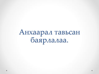 Анхаарал тавьсан
баярлалаа.
 