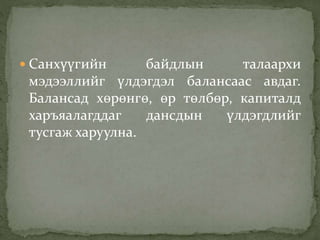  Санхүүгийн байдлын талаархи
мэдээллийг үлдэгдэл балансаас авдаг.
Балансад хөрөнгө, өр төлбөр, капиталд
харъяалагддаг дансдын үлдэгдлийг
тусгаж харуулна.
 