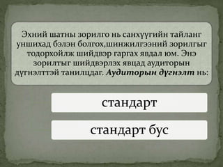 Эхний шатны зорилго нь санхүүгийн тайланг
уншихад бэлэн болгох,шинжилгээний зорилгыг
тодорхойлж шийдвэр гаргах явдал юм. Энэ
зорилтыг шийдвэрлэх явцад аудиторын
дүгнэлттэй танилцдаг. Аудиторын дүгнэлт нь:
стандарт
стандарт бус
 
