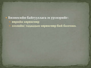  Бизнесийн байгууллага эх үүсвэрийг:
 өөрийн хөрөнгөөр
 зээлийн/ гадаадын хөрөнгөөр бий болгоно.
 