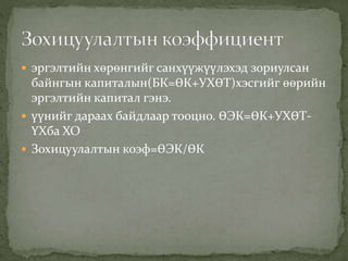  эргэлтийн хөрөнгийг санхүүжүүлэхэд зориулсан
байнгын капиталын(БК=ӨК+УХӨТ)хэсгийг өөрийн
эргэлтийн капитал гэнэ.
 үүнийг дараах байдлаар тооцно. ӨЭК=ӨК+УХӨТ-
ҮХба ХО
 Зохицуулалтын коэф=ӨЭК/ӨК
 