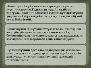 Ижил төрлийн үйл ажиллагаа эрхэлдэг гадаадын
пүүсийг илрүүлэх.Тэдгээр нь тухайн салбарт
тэргүүлж, дэлхийн зах зээлд тухайн бүтээгдэхүүний
үндсэн нийлүүлэгчдийн тоонд орох чадавхи бүхий
түнш байх ёстой.
Компаниудын санхүүгийн үзүүлэлт болон тэдгээрийн
аж ахуйн үйл ажиллагаанд шинжилгээ хийх,
боломжийн түншийг сонгож, тэдэнд гадаад худалдааны
хэлэлцээ хийх талаар албан ёсны санал явуулах.
Бүтээгдэхүүний өрсөлдөх чадварын үнэлгээ болон
санал, асуулгын үр дүнд гарсан техник-эдийн засгийн
харьцуулсан үнэлгээг гаргаж түншийнхээ эцсийн
сонголтыг хийх.
 