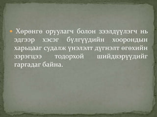  Хөрөнгө оруулагч болон зээлдүүлэгч нь
эдгээр хэсэг бүлгүүдийн хоорондын
харьцааг судалж үнэлэлт дүгнэлт өгөхийн
зэрэгцээ тодорхой шийдвэрүүдийг
гаргадаг байна.
 