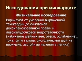 Исследования при миокардите
Физикальное исследование
Варьируют от умеренно выраженной
тахикардии до симптомов
декомпенсированной право- и
левожелудочковой недостаточности
(набухание шейных вен, отеки, ослабление I
тона, ритм галопа, систолический шум на
верхушке, застойные явления в легких)
 