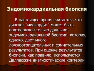 Эндомиокардиальная биопсия
В настоящее время считается, что
диагноз "миокардит" может быть
подтвержден только данными
эндомиокардиальной биопсии, которая,
однако, дает много
ложноотрицательных и сомнительных
результатов. При оценке результатов
биопсии, как правило, используются
Далласские диагностические критерии
 