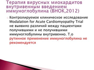 Контролируемое клиническое исследование
Modalation for Acute Cardiomyopathy Trial
не выявило различий между пациентами
получившими и не получившими
иммуноглобулины внутривенно. Т.о
рутинное применение иммуноглобулина не
рекомендуется
 