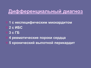 Дифференциальный диагноз
 1 с неспецифическим миокардитом
 2 с ИБС
 3 с ГБ
 4 ревматические пороки сердца
 5 хронический выпотной перикардит
 