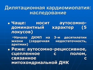 Дилятационная кардиомиопатия:
наследование
 Чаще: носит аутосомно-
доминантный характер (5
локусов)
-Начало ДКМП на 3-м десятилетии
жизни (сердечная недостаточность,
аритмии)
 Реже: аутосомно-рециссивное,
сцепленное с полом,
связанное с
митохондриальной ДНК
 
