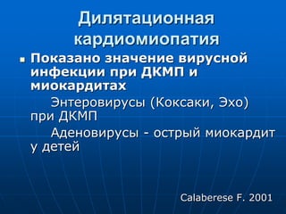 Дилятационная
кардиомиопатия
 Показано значение вирусной
инфекции при ДКМП и
миокардитах
Энтеровирусы (Коксаки, Эхо)
при ДКМП
Аденовирусы - острый миокардит
у детей
Calaberese F. 2001
 