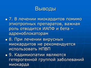Выводы
 7. В лечении миокардитов помимо
этиотропных препаратов, важная
роль отводится ИАПФ и бета –
адреноблокаторам
 8. При лечении вирусных
миокардитов не рекомендуется
использовать НПВП
 9. Кадимиопатии являются
гетерогенной группой заболеваний
миокарда
 