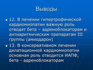 Выводы
 12. В лечении гипертрофической
кардиомиопатии важную роль
отводят бета – адреноблокаторам и
антиаритмическим препаратам III
группы (амиодарон)
 13. В консервативном лечении
дилатационной кардиомиопатии
основная роль отводится ИАПФ,
бета - адреноблокаторам
 