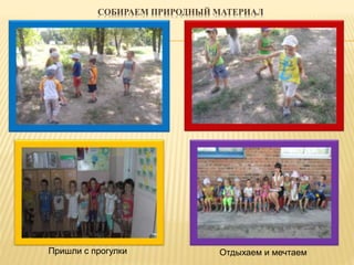 СОБИРАЕМ ПРИРОДНЫЙ МАТЕРИАЛ 
Пришли с прогулки Отдыхаем и мечтаем 
 