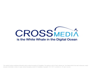 This material contains confidential Information which is solely the property of CrossMedia. This material is only for Client’s internal use. This material shall not be used, reproduced, copied, disclosed, transmitted, in whole or in parts, without the express consent of CrossMedia. Copyright© 2011-2013 CrossMedia Inc. All rights reserved. 
