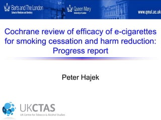 Cochrane review of efficacy of e-cigarettes for smoking cessation and harm reduction: Progress report 
Peter Hajek  