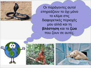 Oι παράγοντες αυτοί 
επηρεάζουν το όχι μόνο 
το κλίμα στις 
διαφορετικές περιοχές 
μου αλλά και τη 
βλάστηση και τα ζώα 
που ζουν σε αυτές. 
 