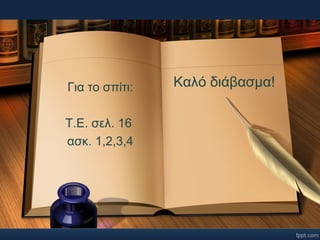 Για το σπίτι: Καλό διάβασμα! 
Τ.Ε. σελ. 16 
ασκ. 1,2,3,4 

