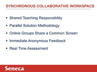 SYNCHRONOUS COLLABORATIVE WORKSPACE 
 Shared Teaching Responsibility 
 Parallel Solution Methodology 
 Online Groups Share a Common Screen 
 Immediate Anonymous Feedback 
 Real Time Assessment 
 