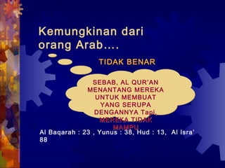 Kemungkinan dari 
orang Arab…. 
TTIIDDAAKK BBEENNAARR 
SEBAB, AL QUR’AN 
MENANTANG MEREKA 
UNTUK MEMBUAT 
YANG SERUPA 
DENGANNYA Tapi, 
MEREKA TIDAK 
MAMPU 
Al Baqarah : 23 , Yunus : 38, Hud : 13, Al Isra’ 
88 
 