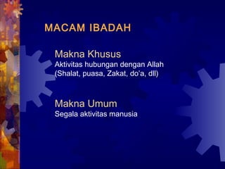 MACAM IBADAH 
Makna Khusus 
Aktivitas hubungan dengan Allah 
(Shalat, puasa, Zakat, do’a, dll) 
Makna Umum 
Segala aktivitas manusia 
 