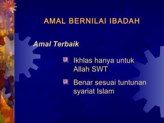 AMAL BERNILAI IBADAH 
Amal Terbaik 
Ikhlas hanya untuk 
Allah SWT 
Benar sesuai tuntunan 
syariat Islam 
 