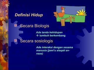 Definisi Hidup 
Secara Biologis 
Ada tanda kehidupan 
 tumbuh berkembang 
Secara sosiologis 
Ada interaksi dengan sesama 
manusia (jami’u alaqati an-naas) 
 
