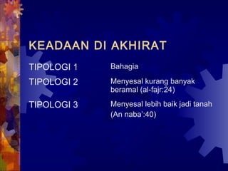 KEADAAN DI AKHIRAT 
TIPOLOGI 1 Bahagia 
TIPOLOGI 2 Menyesal kurang banyak 
beramal (al-fajr:24) 
TIPOLOGI 3 Menyesal lebih baik jadi tanah 
(An naba’:40) 
 