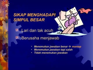 SIKAP MENGHADAPI 
SIMPUL BESAR 
Lari dan tak acuh 
Berusaha menjawab 
• Menemukan jawaban benar  mantap 
• Menemukan jawaban tapi salah 
• Tidak menemukan jawaban 
 