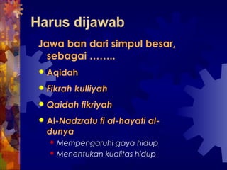 Harus dijawab 
Jawa ban dari simpul besar, 
sebagai …….. 
 Aqidah 
 Fikrah kulliyah 
 Qaidah fikriyah 
 Al-Nadzratu fi al-hayati al-dunya 
 Mempengaruhi gaya hidup 
 Menentukan kualitas hidup 
 