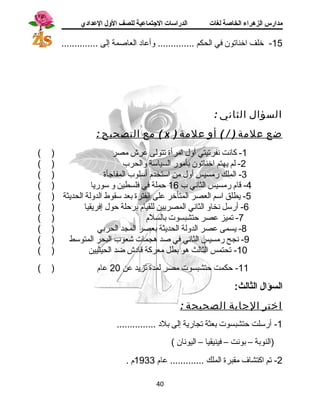 مدارس الزهراء الخاصة لغات الدراسات الجتتماعية للصف الولل العدادي 
-15 خلف اخناتون في الحكم .............. وأعاد  العاصمة إلى .............. 
السؤال الثاني : 
مع التصحيح : ( x ) ضع علمة ( / ) أو علمة 
-1 كانست نسفرتيتي أول امرأة تتولى عرش مصر ( ) 
-2 لم يهتم اخناتون بأمور السياسة والحرب ( ) 
-3 الملك رمسيس أول من استخدم أسلوب المفاجأة ( ) 
-4 قاام رمسيس الثانسي ب 16 حملة في فلسطين و سوريا ( ) 
-5 يطلق اسم العصر المتأخر على الفترة بعد سقوط الدولة الحديثة ( ) 
-6 أرسل نسخاو الثانسي المصريين للقيام برحلة حول إفريقيا ( ) 
-7 تميز عصر حتشبسوت بالسلم ( ) 
-8 يسمى عصر الدولة الحديثة بعصر المجد الحربي ( ) 
-9 نسجح رمسيس الثانسي في صد هجمات شعوب البحر المتوسط ( ) 
-10 تحتمس الثالث هو بطل معركة قااد ش ضد الحيثيين ( ) 
-11 حكمت حتشبسوت مصر لمدة تزيد عن 20 عام ( ) 
السؤال الثالث: 
اختر الجابة الصحيحة : 
-1 أرسلت حتشبسوت بعثة تجارية إلى بلد  ............... 
(النوبة – بونست – فينيقيا – اليونسان ) 
-2 تم اكتشاف مقبرة الملك ............. عام 1933 م . 
40 
 