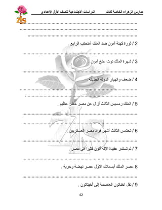 مدارس الزهراء الخاصة لغات الدراسات الجتتماعية للصف الولل العدادي 
......................................................................................... 
......................................................................................... 
................................................................................... 
2 / ثورة كهنة آمون ضد الملك أمنحتب الرابع . 
....................................................................................... 
3 / شهرة الملك توت عنخ آمون . 
....................................................................................... 
4 / ضعف وانسهيار الدولة الحديثة . 
......................................................................................... 
..................................................................................... 
5 / الملك رمسيس الثالث أزال عن مصر خطر عظيم . 
....................................................................................... 
....................................................................................... 
6 / تحتمس الثالث أشهر قاواد  مصر العسكريين . 
....................................................................................... 
7 / لم تستمر عقيدة الله آتون كثيرا في مصر . 
....................................................................................... 
8 عصر الملك أبسماتك الول عصر نسهضة وحرية . 
....................................................................................... 
9 / نسقل اخناتون العاصمة إلى أخيتاتون . 
42 
 