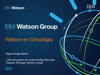 Watson en Oncologia 
Miguel Angel Martin 
Lider del equipo de ventas de Big Data para 
España, Portugal, Grecia e Israel 
 