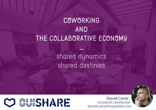 COWORKING 
AND 
THE COLLABORATIVE ECONOMY 
_ 
shared dynamics 
shared destinies 
David Canat 
research connector 
david.canat@ouishare.net 
 