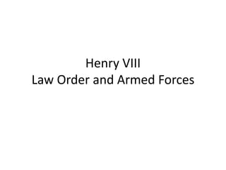 Henry VIII
Law Order and Armed Forces
 