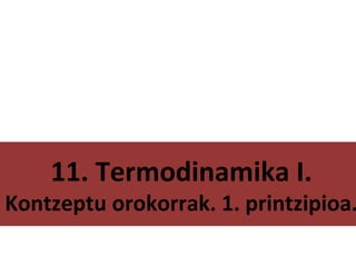 11. Termodinamika I. 
Kontzeptu orokorrak. 1. printzipioa. 
 