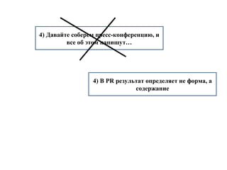 4) Давайте соберем пресс-конференцию, и 
все об этом напишут… 
4) В PR результат определяет не форма, а 
содержание 
 