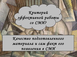 Критерий 
эффективной работы 
со СМИ? 
Качество подготовленного 
материала и сам факт его 
появления в СМИ 
 