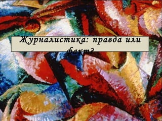 Журналистика: правда или 
факт? 
 