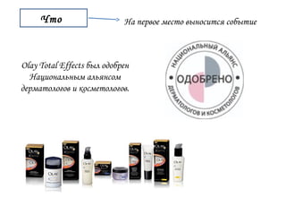 Что На первое место выносится событие 
Olay Total Effects был одобрен 
Национальным альянсом 
дерматологов и косметологов. 
 