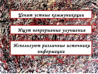 Ценят устные коммуникации 
Ищут непрерывные улучшения 
Используют различные источники 
информации 
 