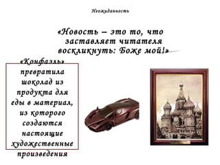 Неожиданность 
«Новость – это то, что 
заставляет читателя 
воскликнуть: Боже мой!» 
«Конфаэль» 
превратила 
шоколад из 
продукта для 
еды в материал, 
из которого 
создаются 
настоящие 
художественные 
произведения 
 