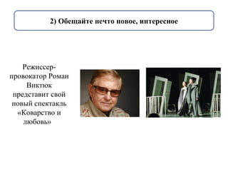 2) Обещайте нечто новое, интересное 
Режиссер- 
провокатор Роман 
Виктюк 
представит свой 
новый спектакль 
«Коварство и 
любовь» 
 