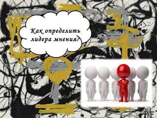 Как определить 
лидера мнения? 
 